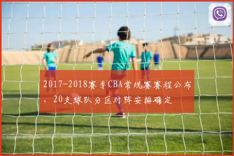 2017-2018赛季CBA常规赛赛程公布，20支球队分区对阵安排确定
