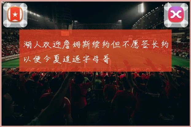 湖人欢迎詹姆斯续约但不愿签长约以便今夏追逐字母哥