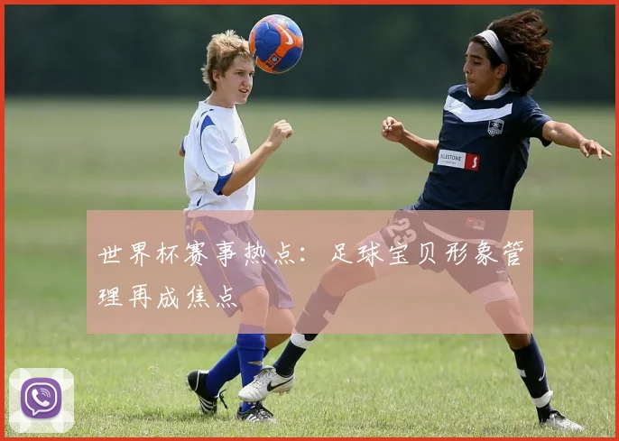 世界杯赛事热点:足球宝贝形象管理再成焦点