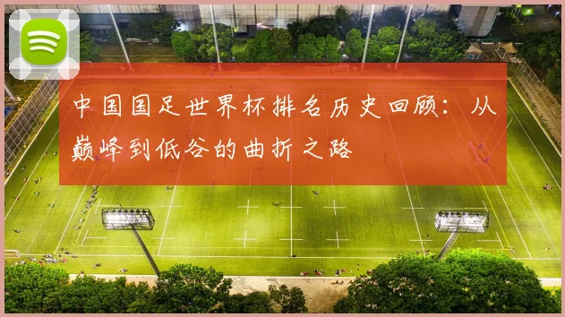 中国国足世界杯排名历史回顾：从巅峰到低谷的曲折之路