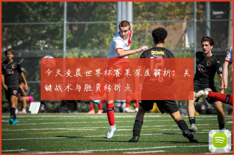 今天凌晨世界杯赛果深度解析:关键战术与胜负转折点