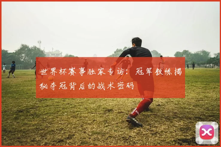 世界杯赛事独家专访：冠军教练揭秘夺冠背后的战术密码