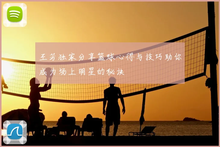 王芳独家分享篮球心得与技巧助你成为场上明星的秘诀