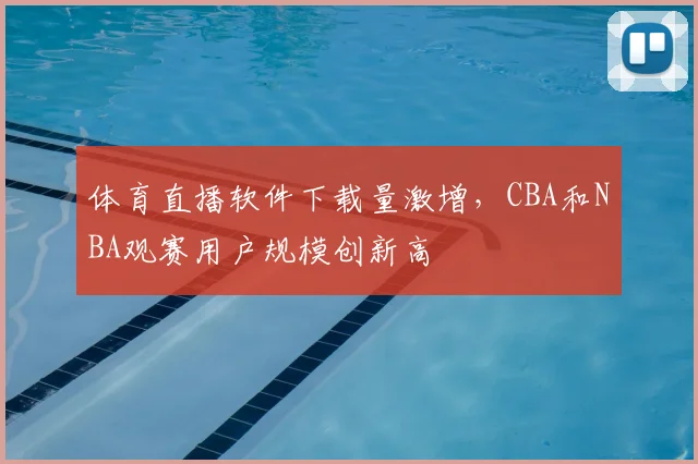 体育直播软件下载量激增，CBA和NBA观赛用户规模创新高