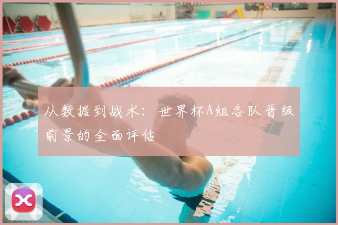 从数据到战术：世界杯A组各队晋级前景的全面评估