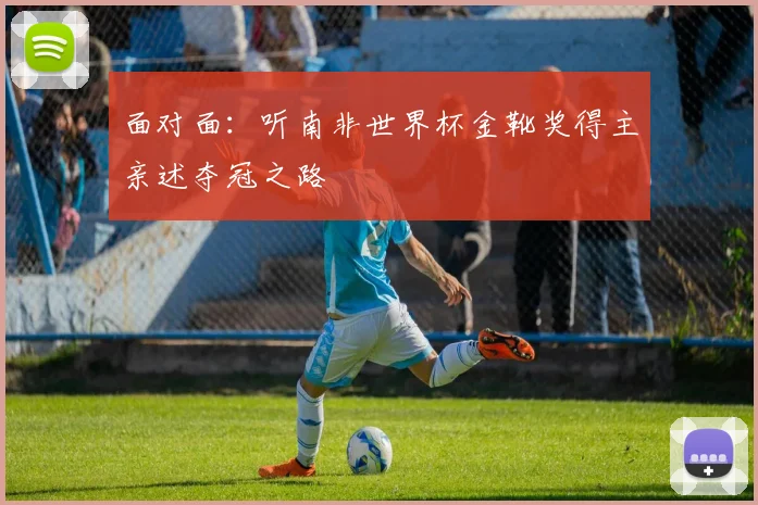 面对面:听南非世界杯金靴奖得主亲述夺冠之路