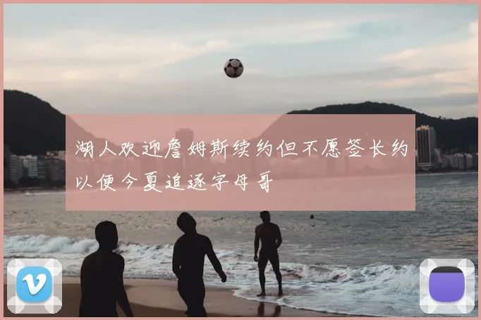 湖人欢迎詹姆斯续约但不愿签长约以便今夏追逐字母哥
