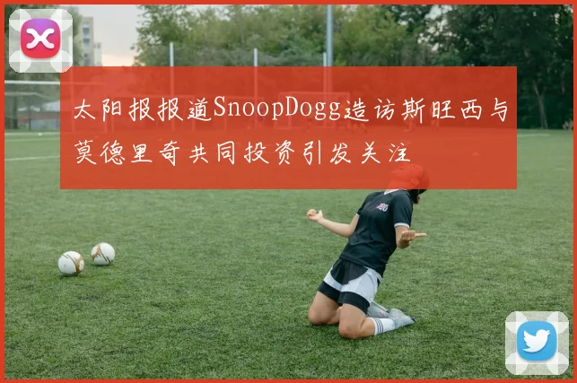 太阳报报道SnoopDogg造访斯旺西与莫德里奇共同投资引发关注