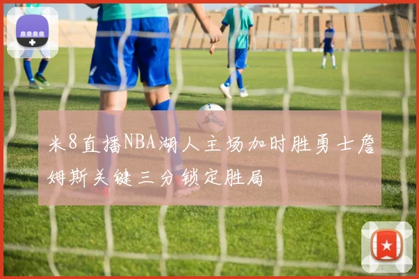 米8直播NBA湖人主场加时胜勇士詹姆斯关键三分锁定胜局