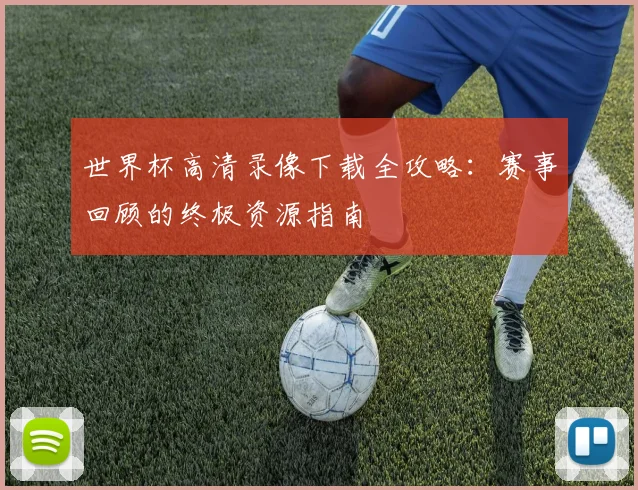 世界杯高清录像下载全攻略：赛事回顾的终极资源指南
