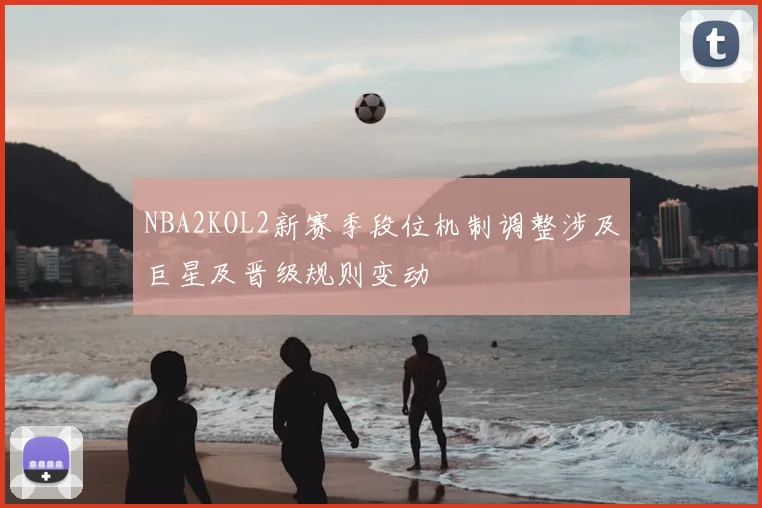 NBA2KOL2新赛季段位机制调整涉及巨星及晋级规则变动