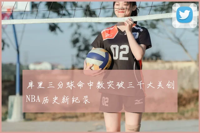 库里三分球命中数突破三千大关创NBA历史新纪录