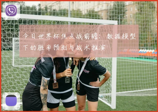 今日世界杯焦点战前瞻：数据模型下的胜率预测与战术推演