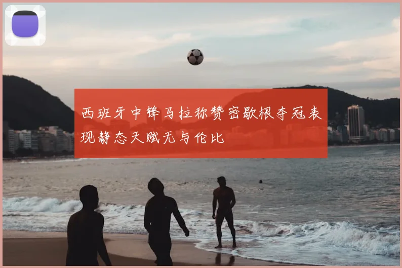 西班牙中锋马拉称赞密歇根夺冠表现静态天赋无与伦比