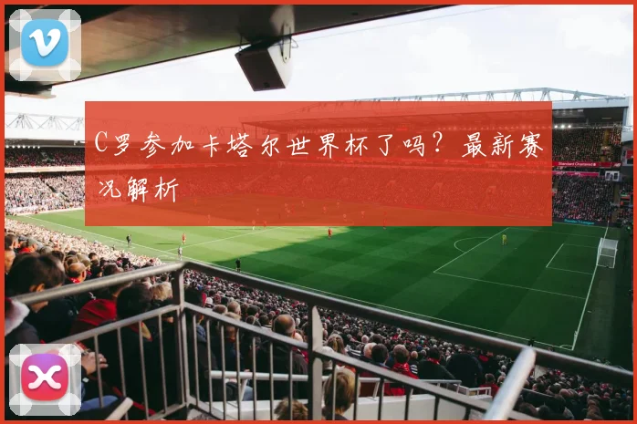 C罗参加卡塔尔世界杯了吗？最新赛况解析
