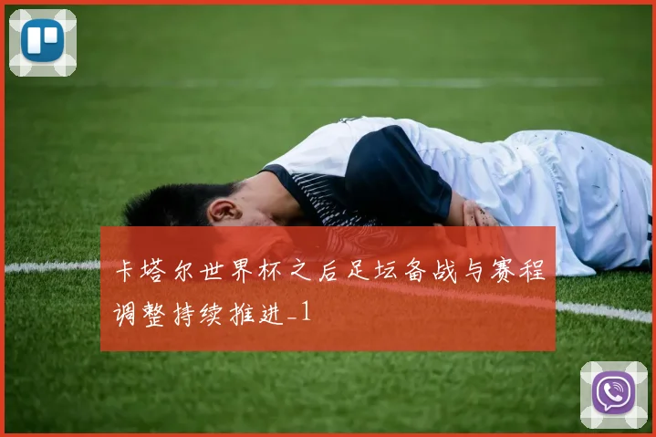 卡塔尔世界杯之后足坛备战与赛程调整持续推进_1
