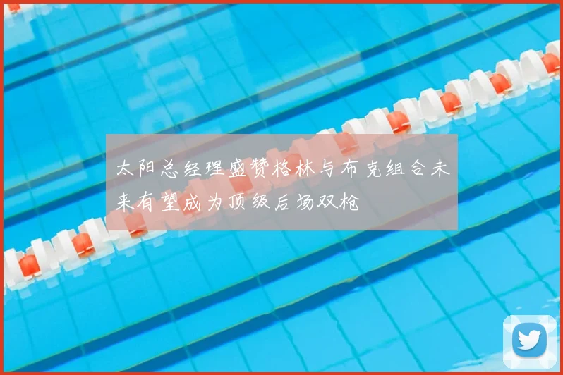 太阳总经理盛赞格林与布克组合未来有望成为顶级后场双枪