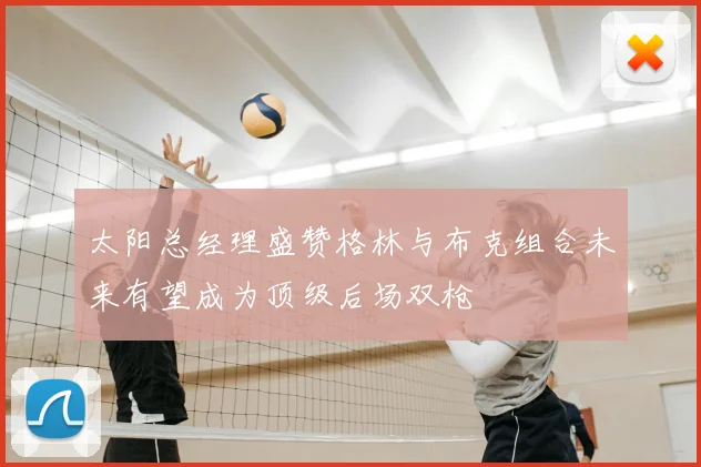 太阳总经理盛赞格林与布克组合未来有望成为顶级后场双枪