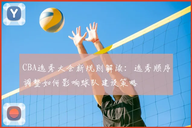 CBA选秀大会新规则解读:选秀顺序调整如何影响球队建设策略