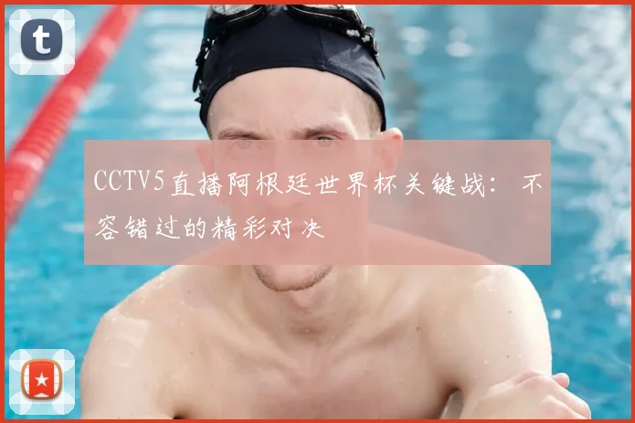 CCTV5直播阿根廷世界杯关键战:不容错过的精彩对决