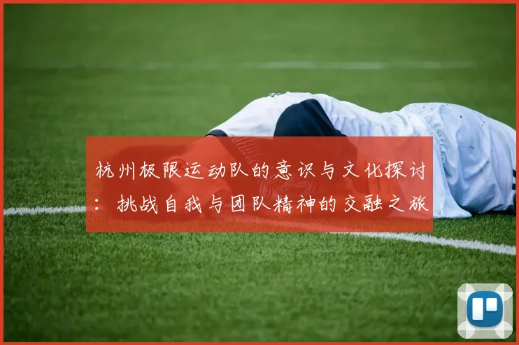 杭州极限运动队的意识与文化探讨：挑战自我与团队精神的交融之旅