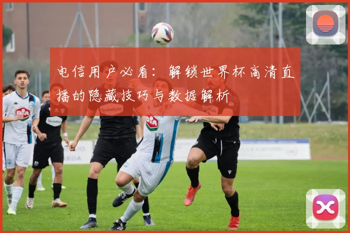 电信用户必看：解锁世界杯高清直播的隐藏技巧与数据解析