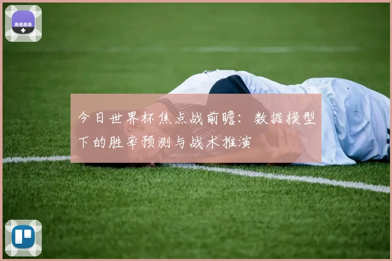今日世界杯焦点战前瞻：数据模型下的胜率预测与战术推演