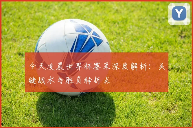 今天凌晨世界杯赛果深度解析：关键战术与胜负转折点