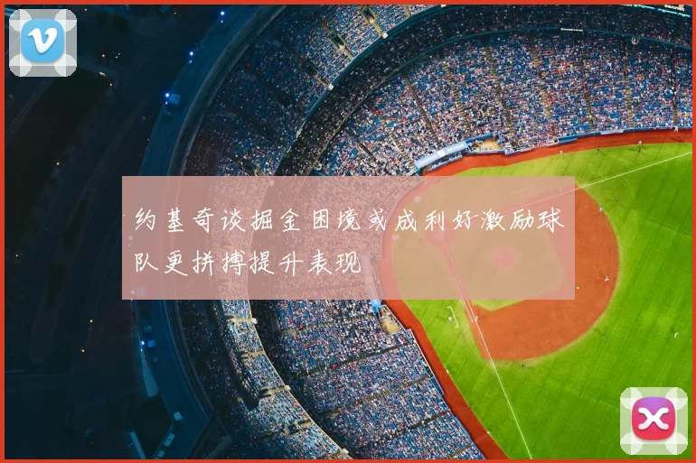 约基奇谈掘金困境或成利好激励球队更拼搏提升表现