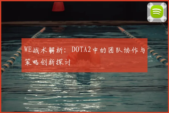 WE战术解析：DOTA2中的团队协作与策略创新探讨