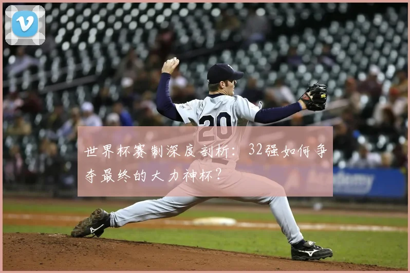 世界杯赛制深度剖析:32强如何争夺最终的大力神杯?