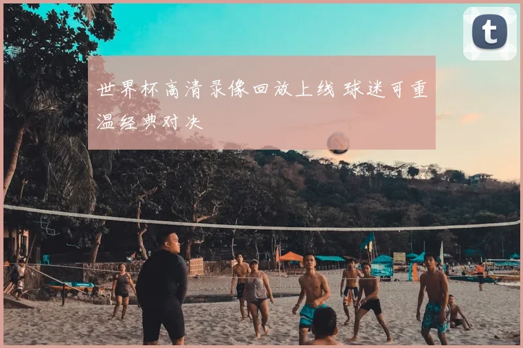 世界杯高清录像回放上线 球迷可重温经典对决