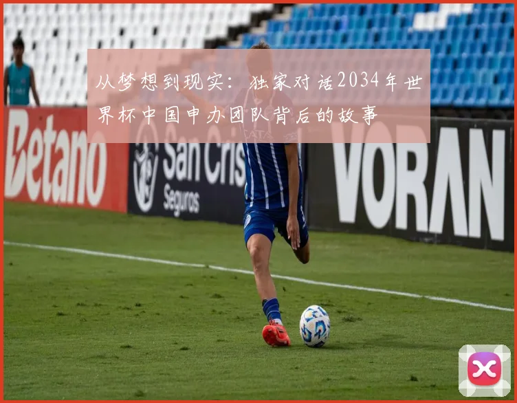 从梦想到现实:独家对话2034年世界杯中国申办团队背后的故事