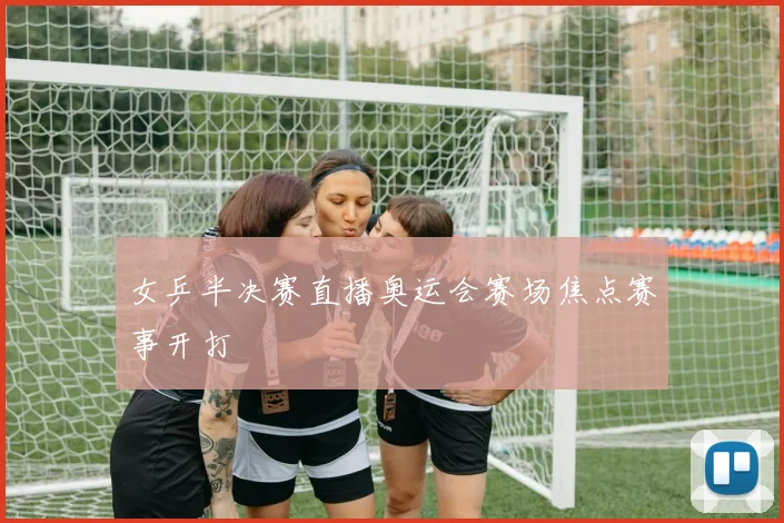 女乒半决赛直播奥运会赛场焦点赛事开打