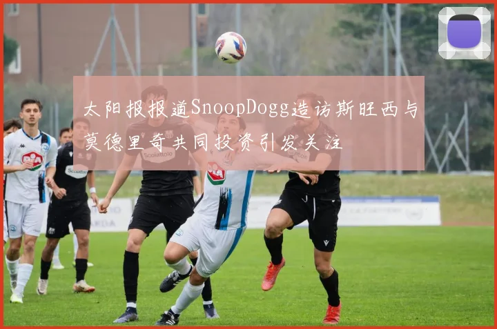 太阳报报道SnoopDogg造访斯旺西与莫德里奇共同投资引发关注