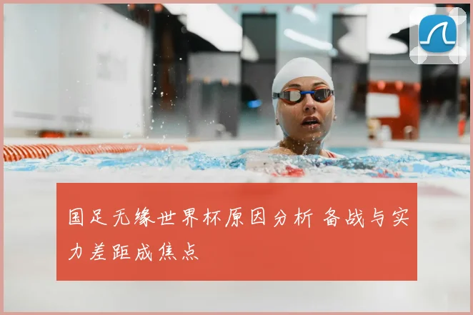 国足无缘世界杯原因分析 备战与实力差距成焦点