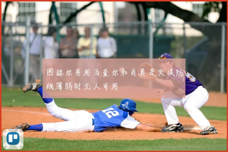 图赫尔弃用马奎尔和肖真是失误防线薄弱时无人可用