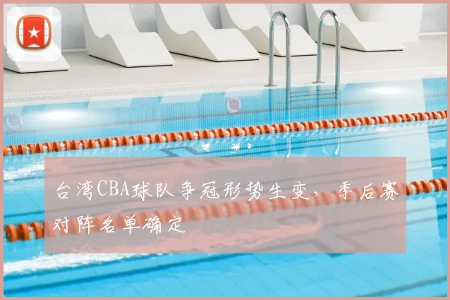 台湾CBA球队争冠形势生变,季后赛对阵名单确定