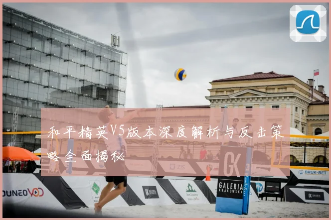 和平精英V5版本深度解析与反击策略全面揭秘