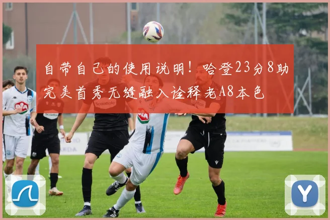 自带自己的使用说明！哈登23分8助完美首秀无缝融入诠释老A8本色
