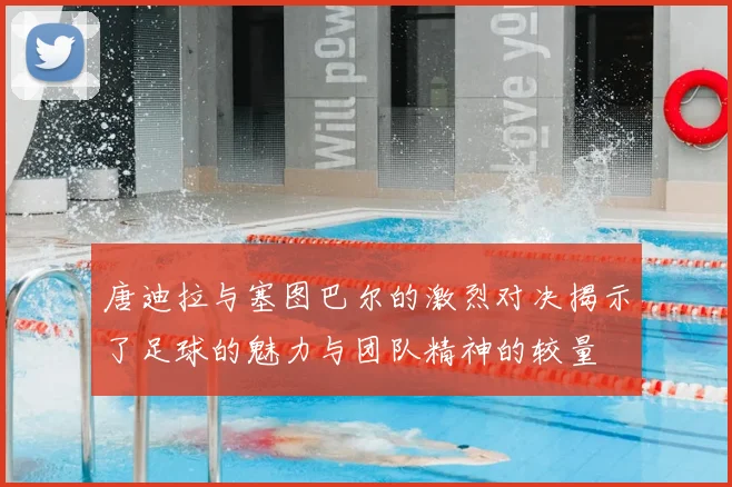 唐迪拉与塞图巴尔的激烈对决揭示了足球的魅力与团队精神的较量