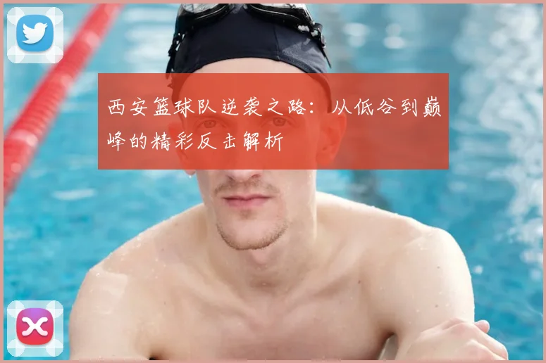 西安篮球队逆袭之路:从低谷到巅峰的精彩反击解析