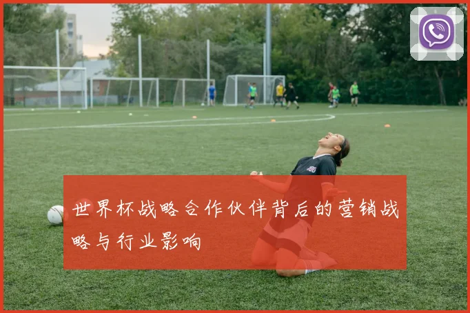 世界杯战略合作伙伴背后的营销战略与行业影响
