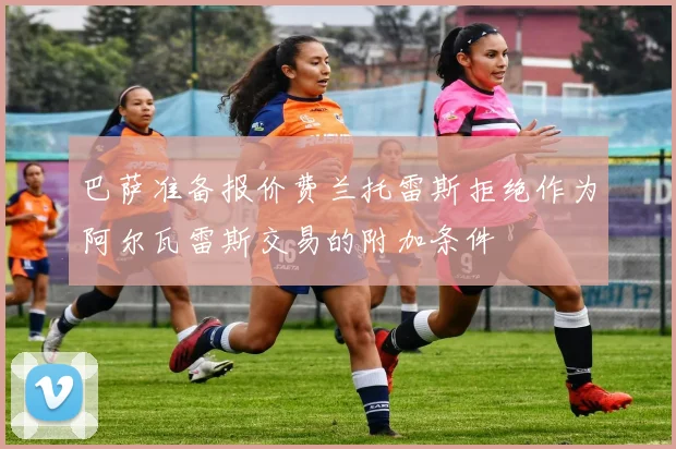 巴萨准备报价费兰托雷斯拒绝作为阿尔瓦雷斯交易的附加条件