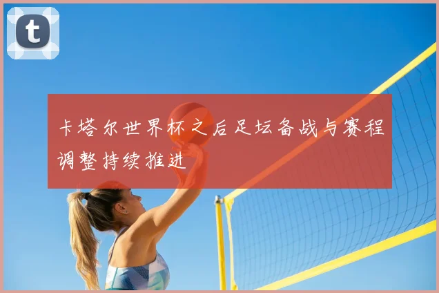 卡塔尔世界杯之后足坛备战与赛程调整持续推进