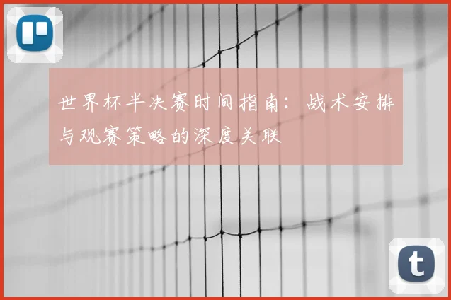 世界杯半决赛时间指南：战术安排与观赛策略的深度关联