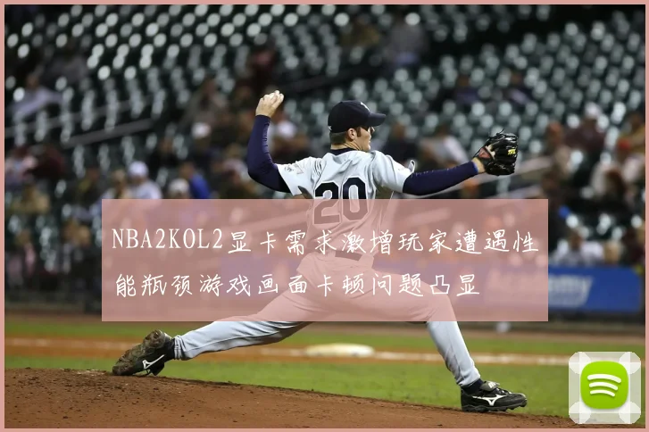 NBA2KOL2显卡需求激增玩家遭遇性能瓶颈游戏画面卡顿问题凸显