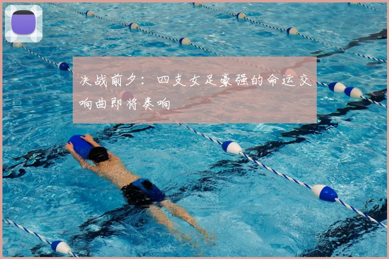 决战前夕：四支女足豪强的命运交响曲即将奏响