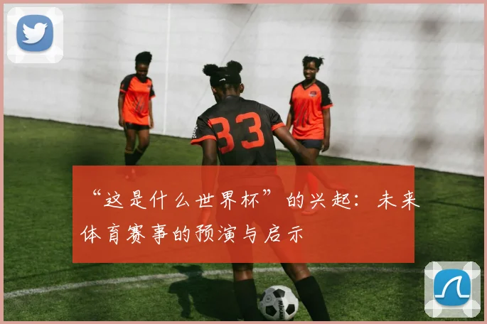 “这是什么世界杯”的兴起：未来体育赛事的预演与启示