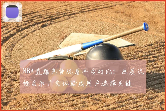 NBA直播免费观看平台对比：画质流畅度和广告体验成用户选择关键